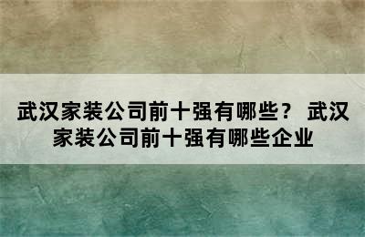 武汉家装公司前十强有哪些？ 武汉家装公司前十强有哪些企业